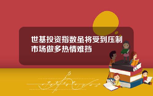 世基投资指数虽将受到压制市场做多热情难挡
