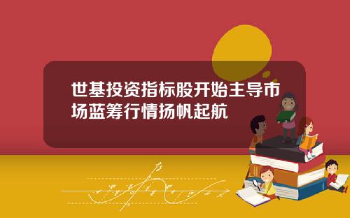 世基投资指标股开始主导市场蓝筹行情扬帆起航