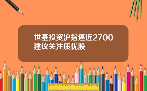 世基投资沪指逼近2700建议关注质优股