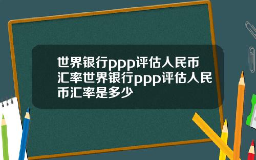 世界银行ppp评估人民币汇率世界银行ppp评估人民币汇率是多少