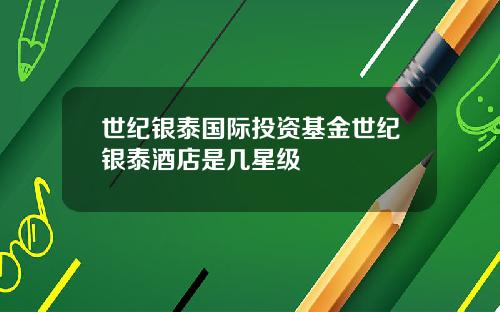 世纪银泰国际投资基金世纪银泰酒店是几星级
