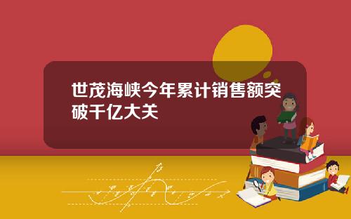 世茂海峡今年累计销售额突破千亿大关