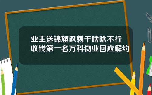 业主送锦旗讽刺干啥啥不行收钱第一名万科物业回应解约