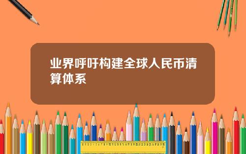 业界呼吁构建全球人民币清算体系