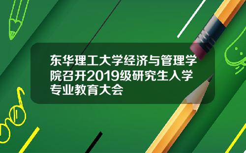 东华理工大学经济与管理学院召开2019级研究生入学专业教育大会