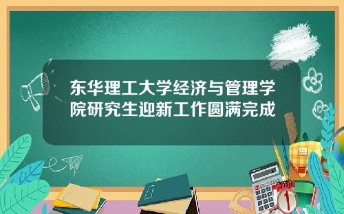 东华理工大学经济与管理学院研究生迎新工作圆满完成