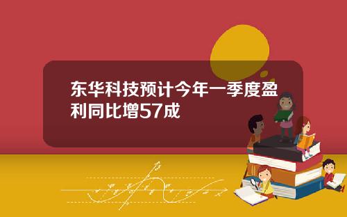 东华科技预计今年一季度盈利同比增57成