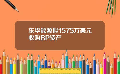 东华能源拟1575万美元收购BP资产