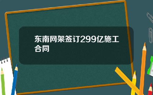 东南网架签订299亿施工合同