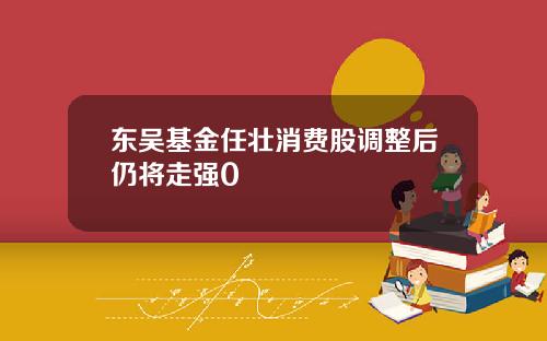 东吴基金任壮消费股调整后仍将走强0