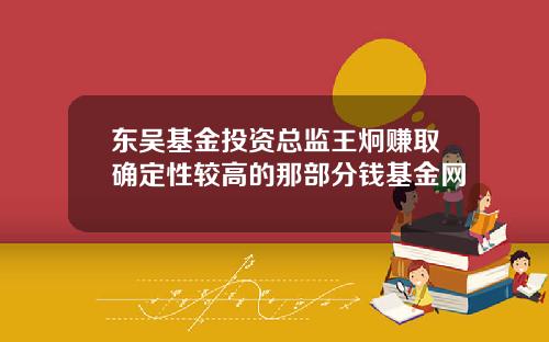 东吴基金投资总监王炯赚取确定性较高的那部分钱基金网
