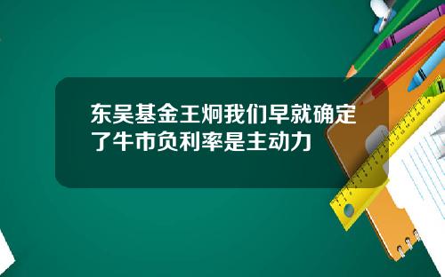 东吴基金王炯我们早就确定了牛市负利率是主动力