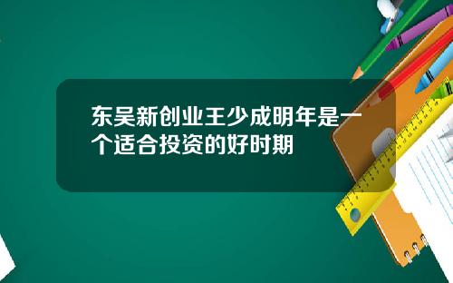 东吴新创业王少成明年是一个适合投资的好时期