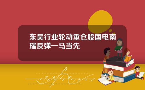 东吴行业轮动重仓股国电南瑞反弹一马当先