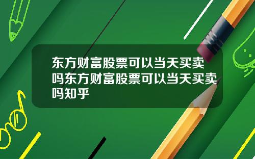 东方财富股票可以当天买卖吗东方财富股票可以当天买卖吗知乎