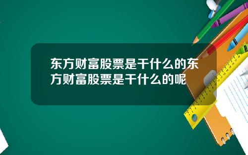 东方财富股票是干什么的东方财富股票是干什么的呢