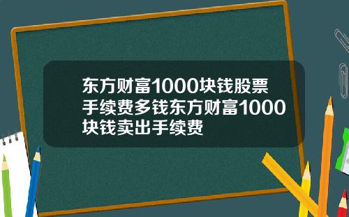 东方财富1000块钱股票手续费多钱东方财富1000块钱卖出手续费