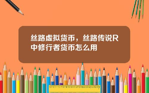 丝路虚拟货币，丝路传说R中修行者货币怎么用