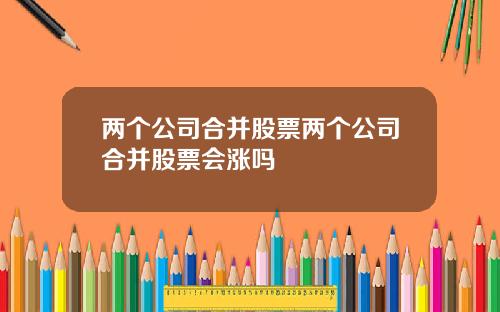 两个公司合并股票两个公司合并股票会涨吗