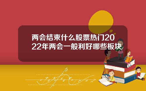 两会结束什么股票热门2022年两会一般利好哪些板块