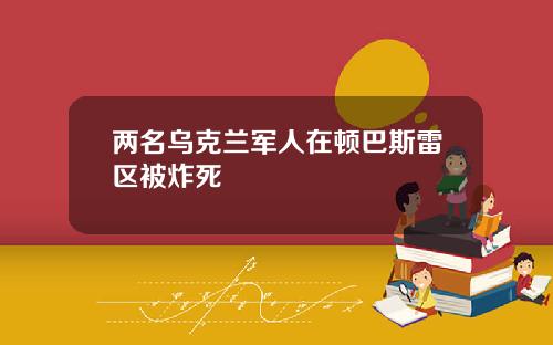 两名乌克兰军人在顿巴斯雷区被炸死