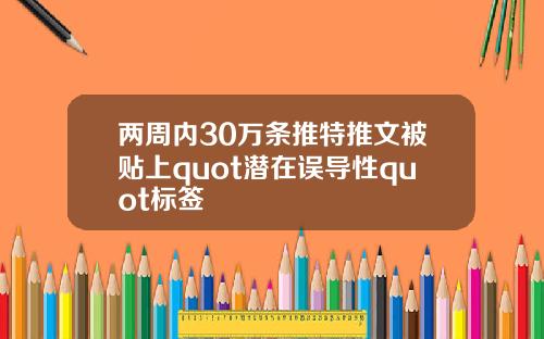 两周内30万条推特推文被贴上quot潜在误导性quot标签