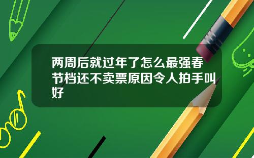 两周后就过年了怎么最强春节档还不卖票原因令人拍手叫好