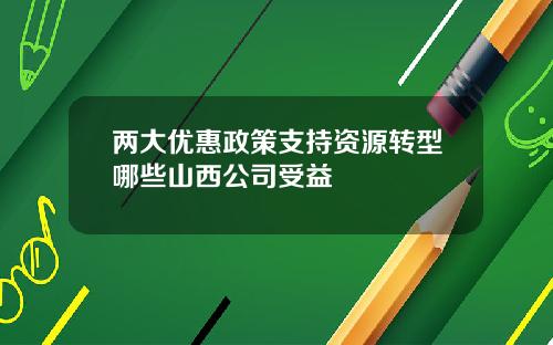两大优惠政策支持资源转型哪些山西公司受益