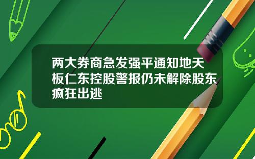 两大券商急发强平通知地天板仁东控股警报仍未解除股东疯狂出逃