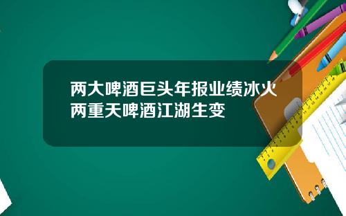 两大啤酒巨头年报业绩冰火两重天啤酒江湖生变