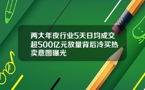 两大年夜行业5天日均成交超500亿元放量背后冷买热卖意图曝光