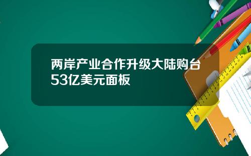 两岸产业合作升级大陆购台53亿美元面板