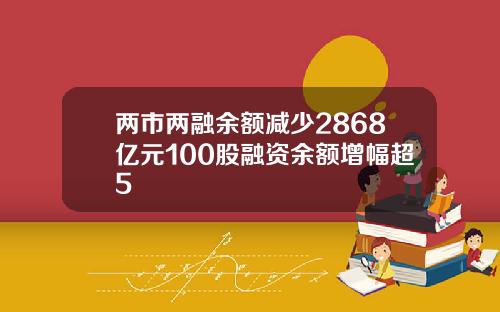 两市两融余额减少2868亿元100股融资余额增幅超5