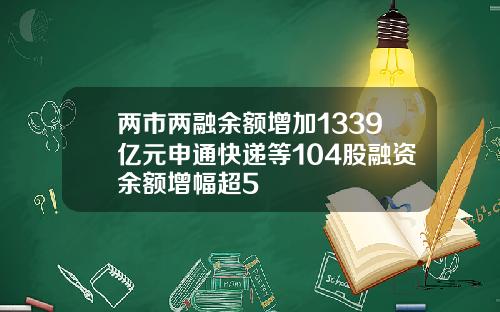 两市两融余额增加1339亿元申通快递等104股融资余额增幅超5