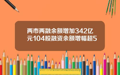 两市两融余额增加342亿元104股融资余额增幅超5