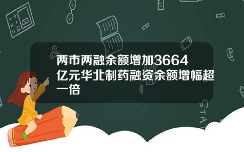 两市两融余额增加3664亿元华北制药融资余额增幅超一倍
