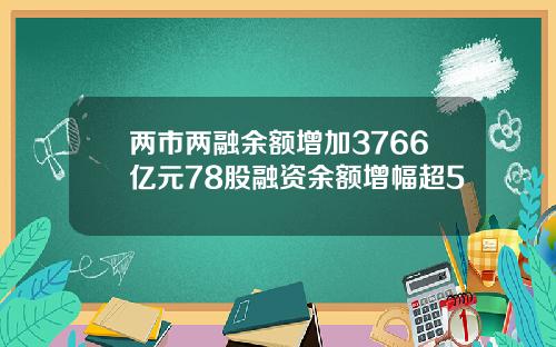 两市两融余额增加3766亿元78股融资余额增幅超5