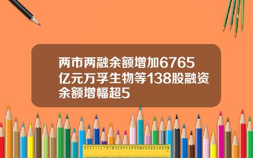 两市两融余额增加6765亿元万孚生物等138股融资余额增幅超5