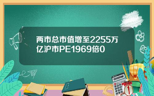 两市总市值增至2255万亿沪市PE1969倍0