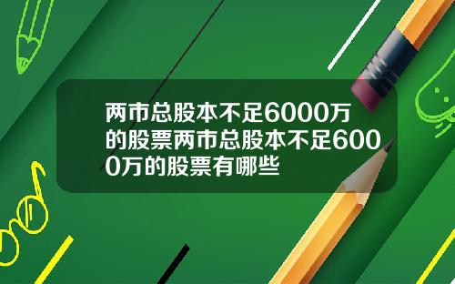 两市总股本不足6000万的股票两市总股本不足6000万的股票有哪些