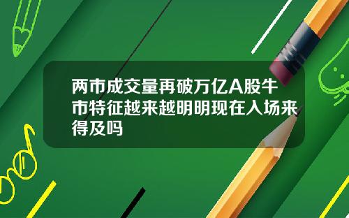 两市成交量再破万亿A股牛市特征越来越明明现在入场来得及吗