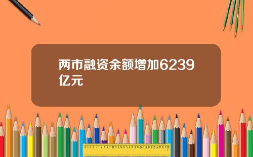 两市融资余额增加6239亿元