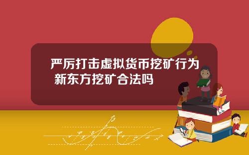 严厉打击虚拟货币挖矿行为 新东方挖矿合法吗