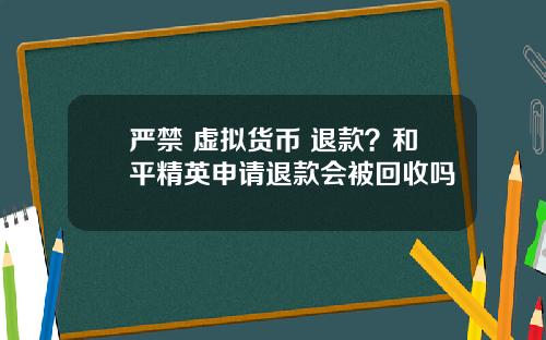 严禁 虚拟货币 退款？和平精英申请退款会被回收吗