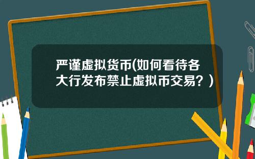 严谨虚拟货币(如何看待各大行发布禁止虚拟币交易?)