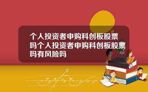 个人投资者申购科创板股票吗个人投资者申购科创板股票吗有风险吗