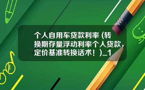 个人自用车贷款利率 (转换期存量浮动利率个人贷款,定价基准转换话术!)_1