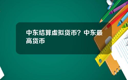 中东结算虚拟货币?中东最高货币