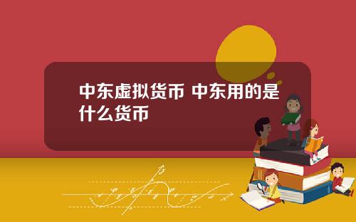 中东虚拟货币 中东用的是什么货币