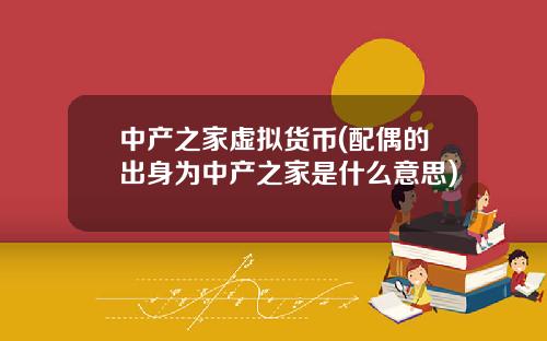 中产之家虚拟货币(配偶的出身为中产之家是什么意思)